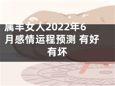 属羊女人2022年6月感情运程预测 有好有坏