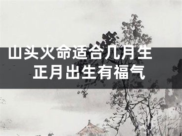 山头火命适合几月生 正月出生有福气