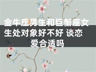 金牛座男生和巨蟹座女生处对象好不好 谈恋爱合适吗