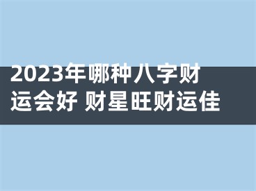 2023年哪种八字财运会好 财星旺财运佳