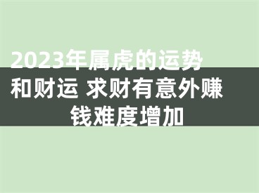 2023年属虎的运势和财运 求财有意外赚钱难度增加