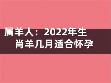 属羊人：2022年生肖羊几月适合怀孕