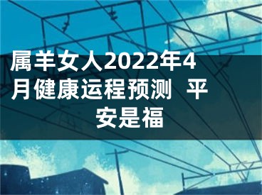 属羊女人2022年4月健康运程预测  平安是福