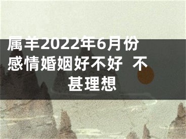 属羊2022年6月份感情婚姻好不好  不甚理想