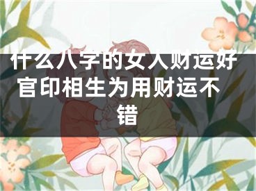 什么八字的女人财运好 官印相生为用财运不错