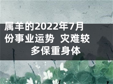 属羊的2022年7月份事业运势  灾难较多保重身体