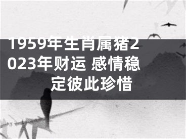 1959年生肖属猪2023年财运 感情稳定彼此珍惜