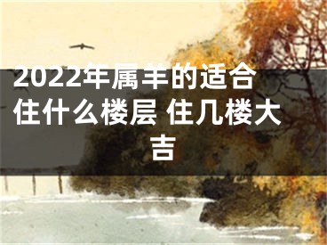 2022年属羊的适合住什么楼层 住几楼大吉