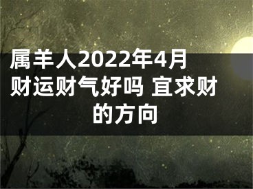 属羊人2022年4月财运财气好吗 宜求财的方向