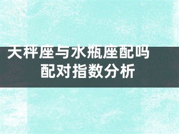 天秤座与水瓶座配吗 配对指数分析