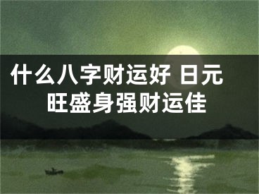 什么八字财运好 日元旺盛身强财运佳