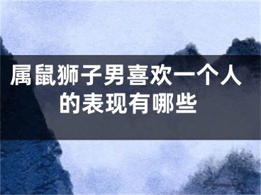 属鼠狮子男喜欢一个人的表现有哪些