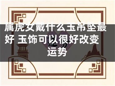 属虎女戴什么玉吊坠最好 玉饰可以很好改变运势