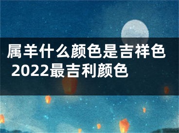 属羊什么颜色是吉祥色 2022最吉利颜色