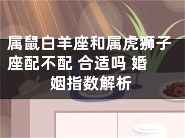 属鼠白羊座和属虎狮子座配不配 合适吗 婚姻指数解析