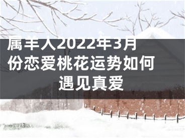 属羊人2022年3月份恋爱桃花运势如何 遇见真爱