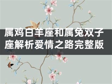 属鸡白羊座和属兔双子座解析爱情之路完整版