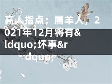 高人指点：属羊人，2021年12月将有&ldquo;坏事&rdquo; 