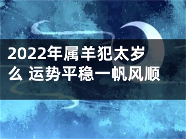 2022年属羊犯太岁么 运势平稳一帆风顺