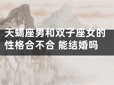 天蝎座男和双子座女的性格合不合 能结婚吗