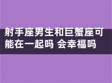 射手座男生和巨蟹座可能在一起吗 会幸福吗