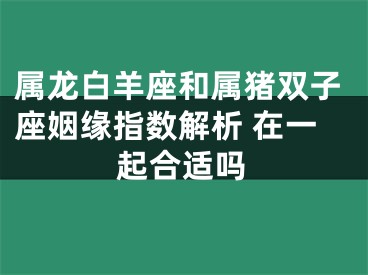 属龙白羊座和属猪双子座姻缘指数解析 在一起合适吗