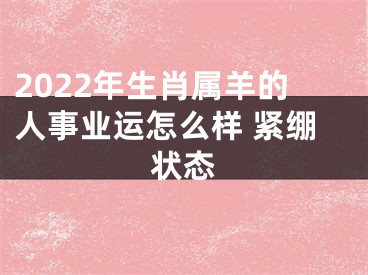 2022年生肖属羊的人事业运怎么样 紧绷状态