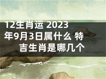 12生肖运 2023年9月3日属什么 特吉生肖是哪几个