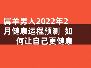 属羊男人2022年2月健康运程预测  如何让自己更健康