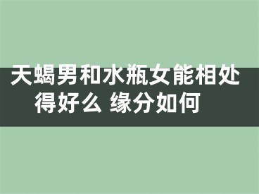 天蝎男和水瓶女能相处得好么 缘分如何