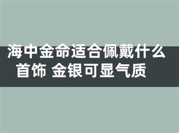 海中金命适合佩戴什么首饰 金银可显气质