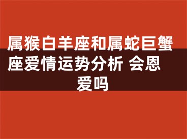 属猴白羊座和属蛇巨蟹座爱情运势分析 会恩爱吗