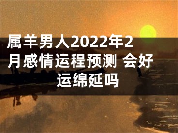 属羊男人2022年2月感情运程预测 会好运绵延吗