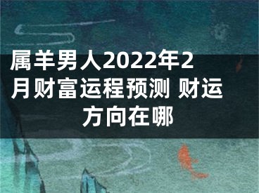 属羊男人2022年2月财富运程预测 财运方向在哪