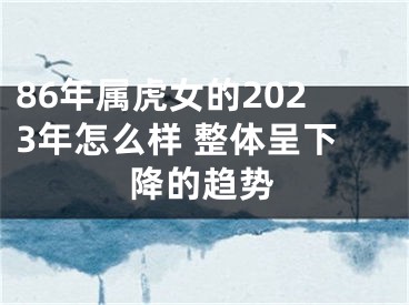 86年属虎女的2023年怎么样 整体呈下降的趋势