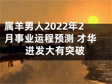 属羊男人2022年2月事业运程预测 才华迸发大有突破