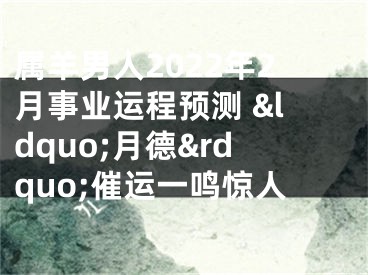 属羊男人2022年2月事业运程预测 &ldquo;月德&rdquo;催运一鸣惊人