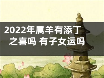 2022年属羊有添丁之喜吗 有子女运吗