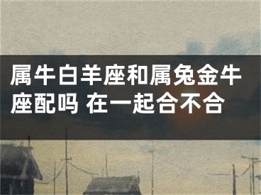 属牛白羊座和属兔金牛座配吗 在一起合不合