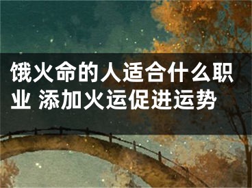 饿火命的人适合什么职业 添加火运促进运势