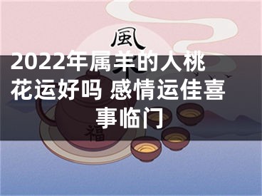 2022年属羊的人桃花运好吗 感情运佳喜事临门