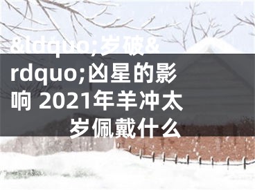 &ldquo;岁破&rdquo;凶星的影响 2021年羊冲太岁佩戴什么