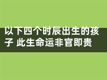 以下四个时辰出生的孩子 此生命运非官即贵