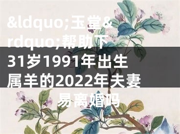 &ldquo;玉堂&rdquo;帮助下 31岁1991年出生属羊的2022年夫妻易离婚吗