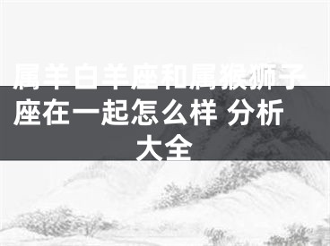 属羊白羊座和属猴狮子座在一起怎么样 分析大全