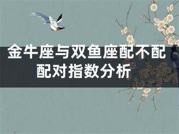 金牛座与双鱼座配不配 配对指数分析