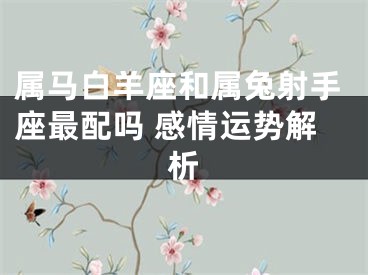 属马白羊座和属兔射手座最配吗 感情运势解析