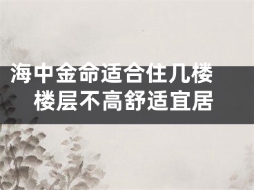 海中金命适合住几楼 楼层不高舒适宜居