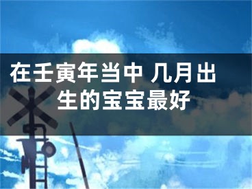 在壬寅年当中 几月出生的宝宝最好