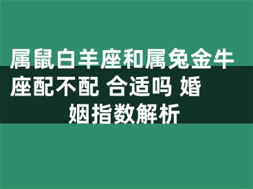 属鼠白羊座和属兔金牛座配不配 合适吗 婚姻指数解析